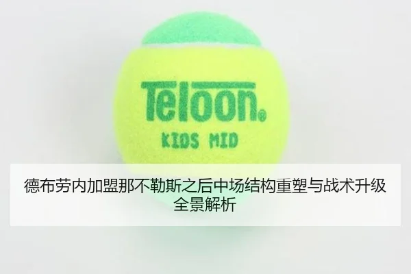 德布劳内加盟那不勒斯之后中场结构重塑与战术升级全景解析
